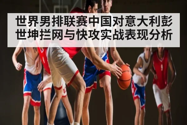 世界男排联赛中国对意大利彭世坤拦网与快攻实战表现分析 | Kaiyun