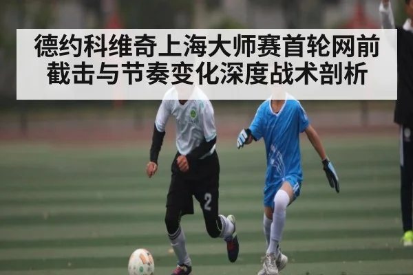德约科维奇上海大师赛首轮网前截击与节奏变化深度战术剖析 | Kaiyun