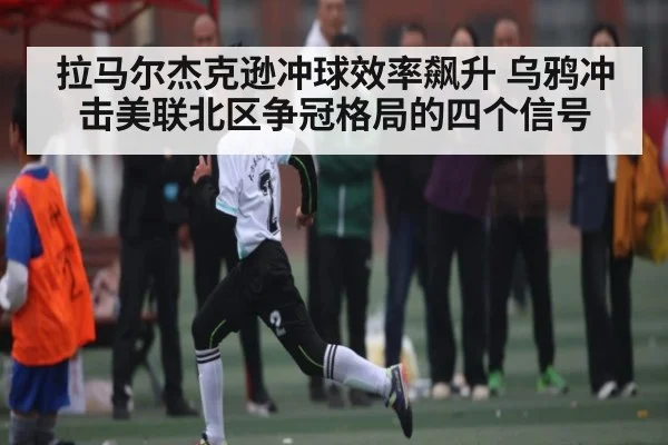 拉马尔杰克逊冲球效率飙升 乌鸦冲击美联北区争冠格局的四个信号 | Kaiyun