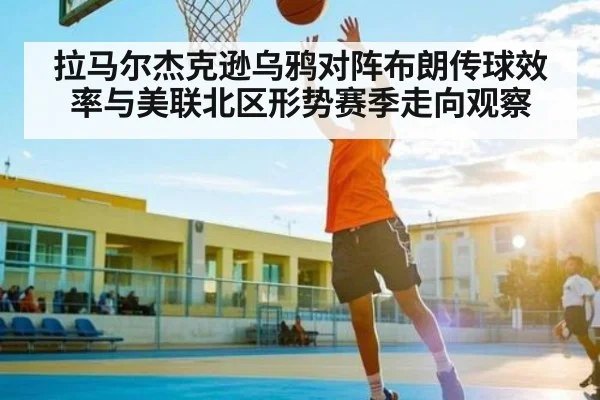 拉马尔杰克逊乌鸦对阵布朗传球效率与美联北区形势赛季走向观察 | Kaiyun